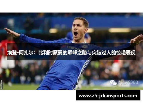 埃登·阿扎尔：比利时魔翼的巅峰之路与突破过人的惊艳表现