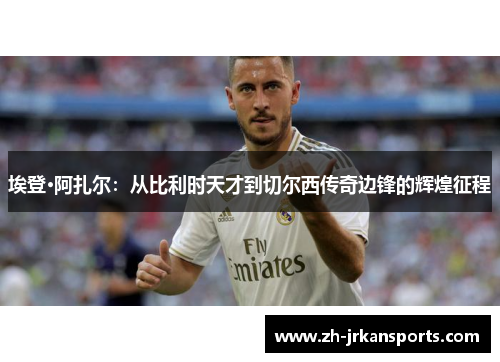 埃登·阿扎尔：从比利时天才到切尔西传奇边锋的辉煌征程