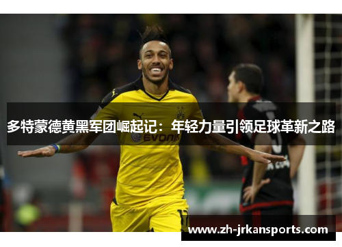 多特蒙德黄黑军团崛起记：年轻力量引领足球革新之路