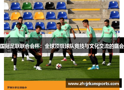 国际足联联合会杯：全球顶级球队竞技与文化交流的盛会