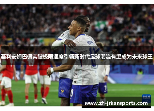 基利安姆巴佩突破极限速度引领新时代足球潮流有望成为未来球王