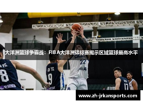大洋洲篮球争霸战：FIBA大洋洲锦标赛揭示区域篮球最高水平