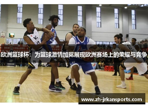 欧洲篮球杯：为篮球激情加冕展现欧洲赛场上的荣耀与竞争