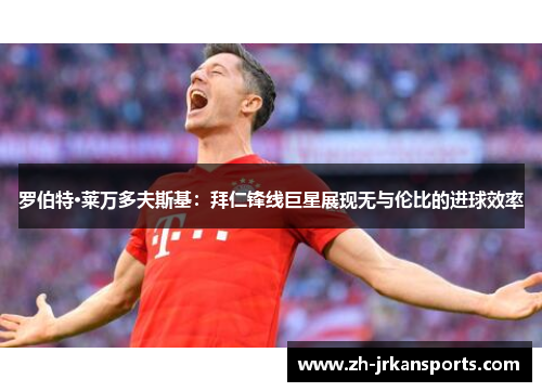罗伯特·莱万多夫斯基：拜仁锋线巨星展现无与伦比的进球效率