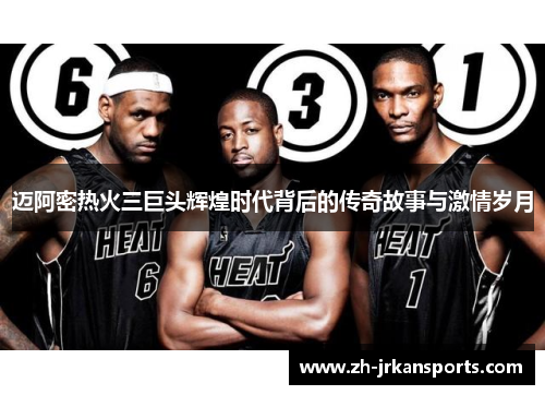 迈阿密热火三巨头辉煌时代背后的传奇故事与激情岁月