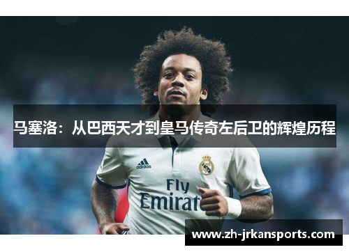 马塞洛：从巴西天才到皇马传奇左后卫的辉煌历程