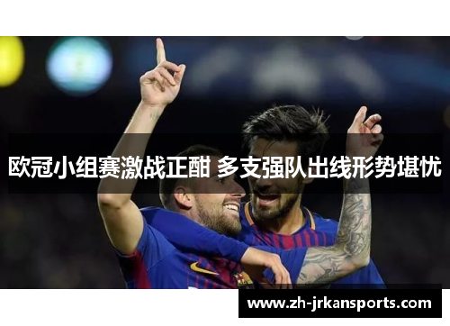 欧冠小组赛激战正酣 多支强队出线形势堪忧