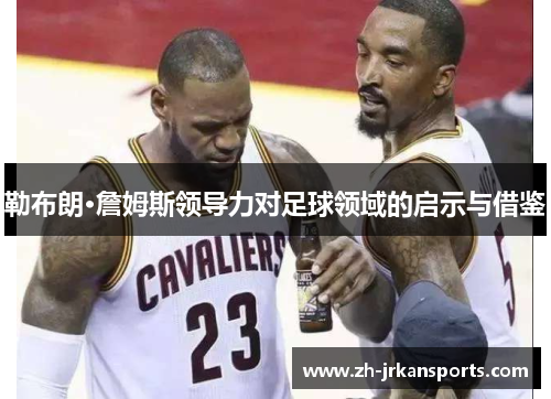 勒布朗·詹姆斯领导力对足球领域的启示与借鉴