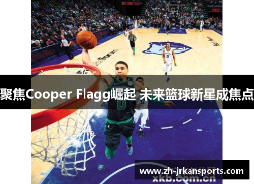 聚焦Cooper Flagg崛起 未来篮球新星成焦点