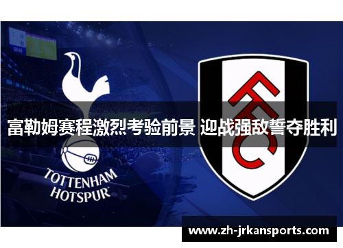富勒姆赛程激烈考验前景 迎战强敌誓夺胜利