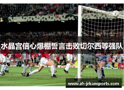 水晶宫信心爆棚誓言击败切尔西等强队
