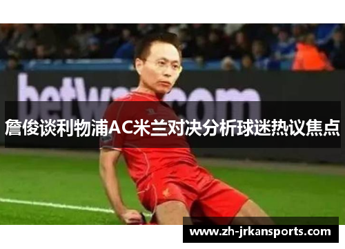 詹俊谈利物浦AC米兰对决分析球迷热议焦点