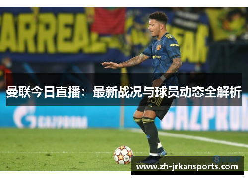 曼联今日直播：最新战况与球员动态全解析