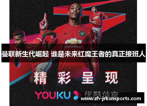 曼联新生代崛起 谁是未来红魔王者的真正接班人